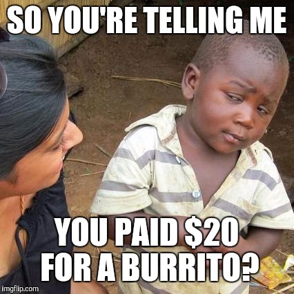Third World Skeptical Kid Meme | SO YOU'RE TELLING ME YOU PAID $20 FOR A BURRITO? | image tagged in memes,third world skeptical kid | made w/ Imgflip meme maker