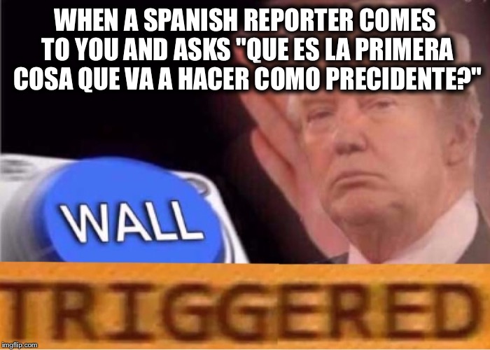 Trump  | WHEN A SPANISH REPORTER COMES TO YOU AND ASKS "QUE ES LA PRIMERA COSA QUE VA A HACER COMO PRECIDENTE?" | image tagged in trump | made w/ Imgflip meme maker