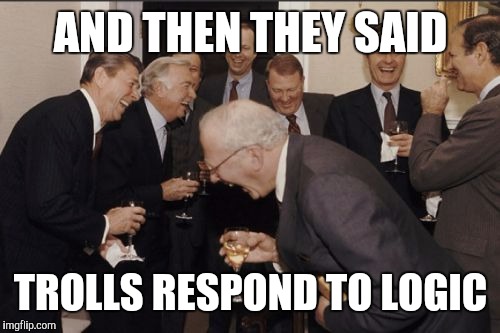Laughing Men In Suits Meme | AND THEN THEY SAID TROLLS RESPOND TO LOGIC | image tagged in memes,laughing men in suits | made w/ Imgflip meme maker