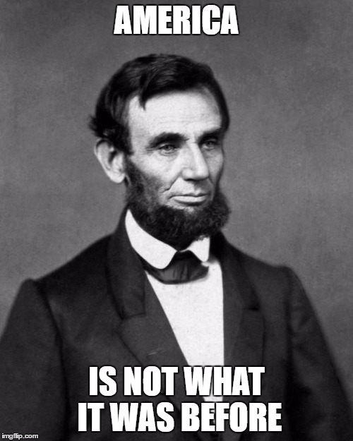 Abraham Lincoln | AMERICA; IS NOT WHAT IT WAS BEFORE | image tagged in abraham lincoln | made w/ Imgflip meme maker