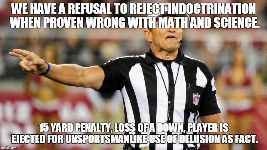 Logical Fallacy Referee | WE HAVE A REFUSAL TO REJECT INDOCTRINATION WHEN PROVEN WRONG WITH MATH AND SCIENCE. 15 YARD PENALTY, LOSS OF A DOWN, PLAYER IS EJECTED FOR UNSPORTSMANLIKE USE OF DELUSION AS FACT. | image tagged in logical fallacy referee | made w/ Imgflip meme maker