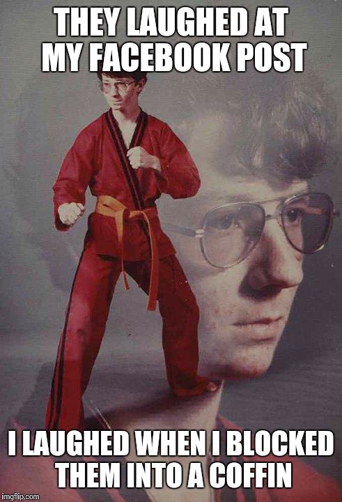 Karate Kyle | THEY LAUGHED AT MY FACEBOOK POST; I LAUGHED WHEN I BLOCKED THEM INTO A COFFIN | image tagged in memes,karate kyle | made w/ Imgflip meme maker