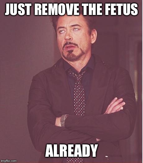 Face You Make Robert Downey Jr Meme | JUST REMOVE THE FETUS; ALREADY | image tagged in memes,face you make robert downey jr | made w/ Imgflip meme maker