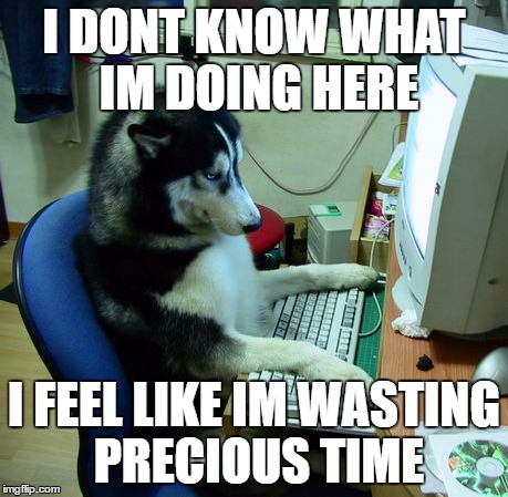 I Have No Idea What I Am Doing Meme | I DONT KNOW WHAT IM DOING HERE; I FEEL LIKE IM WASTING PRECIOUS TIME | image tagged in memes,i have no idea what i am doing | made w/ Imgflip meme maker