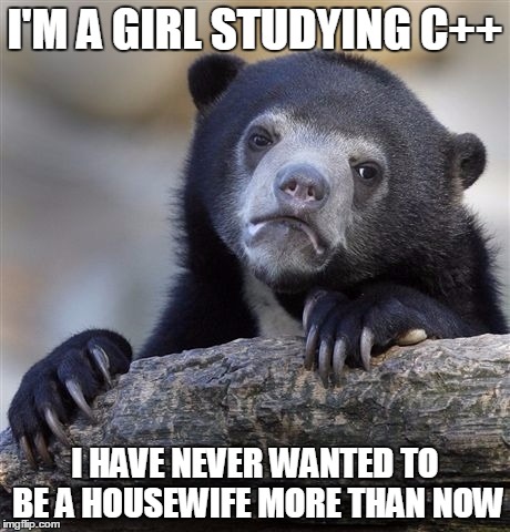 Confession Bear Meme | I'M A GIRL STUDYING C++; I HAVE NEVER WANTED TO BE A HOUSEWIFE MORE THAN NOW | image tagged in memes,confession bear | made w/ Imgflip meme maker