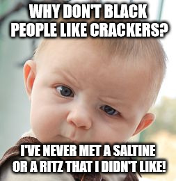 Skeptical Baby Meme | WHY DON'T BLACK PEOPLE LIKE CRACKERS? I'VE NEVER MET A SALTINE OR A RITZ THAT I DIDN'T LIKE! | image tagged in memes,skeptical baby | made w/ Imgflip meme maker