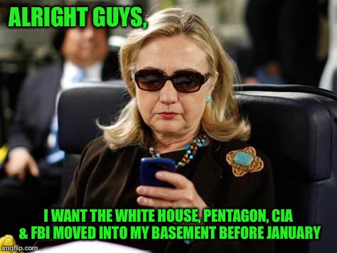 Losing Changes Nothing | ALRIGHT GUYS, I WANT THE WHITE HOUSE, PENTAGON, CIA & FBI MOVED INTO MY BASEMENT BEFORE JANUARY | image tagged in memes,hillary clinton cellphone | made w/ Imgflip meme maker
