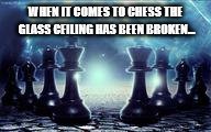 chess | WHEN IT COMES TO CHESS THE GLASS CEILING HAS BEEN BROKEN... | image tagged in chess | made w/ Imgflip meme maker