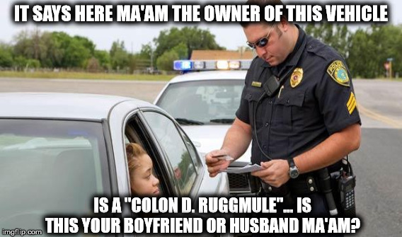 IT SAYS HERE MA'AM THE OWNER OF THIS VEHICLE IS A "COLON D. RUGGMULE"... IS THIS YOUR BOYFRIEND OR HUSBAND MA'AM? | made w/ Imgflip meme maker