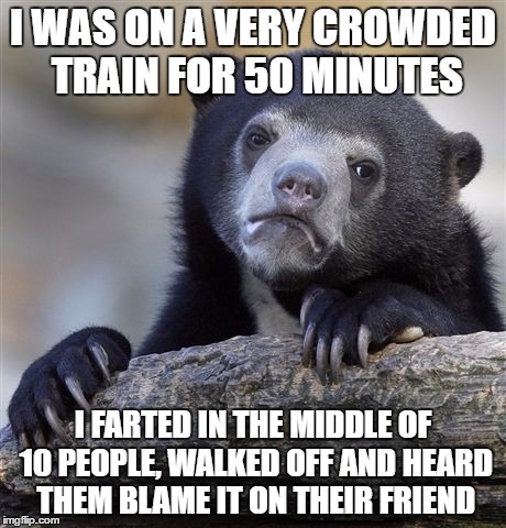 The longer you hold it... | I WAS ON A VERY CROWDED TRAIN FOR 50 MINUTES; I FARTED IN THE MIDDLE OF 10 PEOPLE, WALKED OFF AND HEARD THEM BLAME IT ON THEIR FRIEND | image tagged in memes,confession bear | made w/ Imgflip meme maker