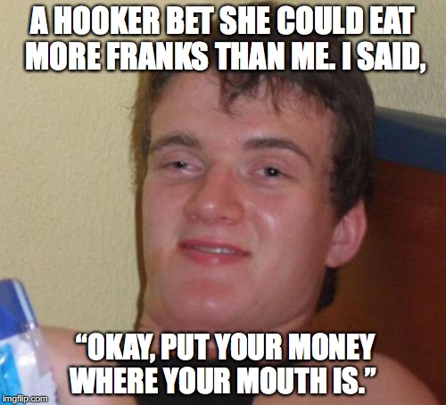 The Weiner Challenge | A HOOKER BET SHE COULD EAT MORE FRANKS THAN ME. I SAID, “OKAY, PUT YOUR MONEY WHERE YOUR MOUTH IS.” | image tagged in memes,10 guy,weiner | made w/ Imgflip meme maker