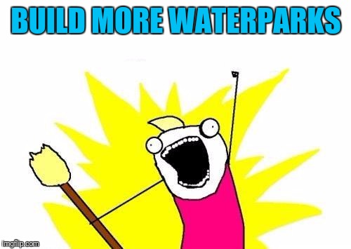 X All The Y Meme | BUILD MORE WATERPARKS | image tagged in memes,x all the y | made w/ Imgflip meme maker