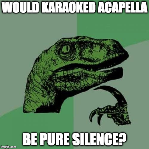 Philosoraptor Meme | WOULD KARAOKED ACAPELLA; BE PURE SILENCE? | image tagged in memes,philosoraptor | made w/ Imgflip meme maker