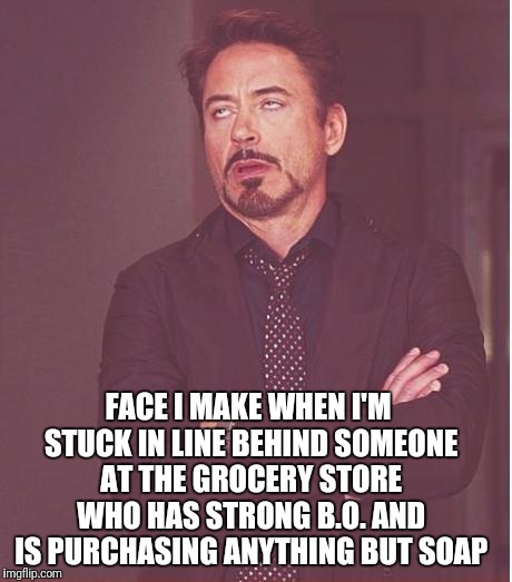 Face You Make Robert Downey Jr Meme | FACE I MAKE WHEN I'M STUCK IN LINE BEHIND SOMEONE AT THE GROCERY STORE WHO HAS STRONG B.O. AND IS PURCHASING ANYTHING BUT SOAP | image tagged in memes,face you make robert downey jr | made w/ Imgflip meme maker