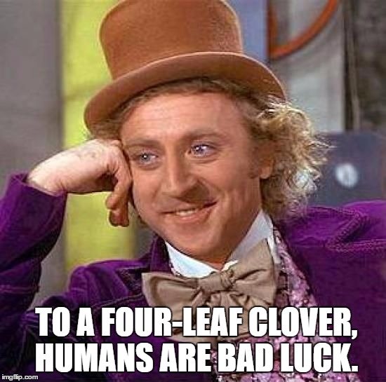 Creepy Condescending Wonka | TO A FOUR-LEAF CLOVER, HUMANS ARE BAD LUCK. | image tagged in memes,creepy condescending wonka | made w/ Imgflip meme maker