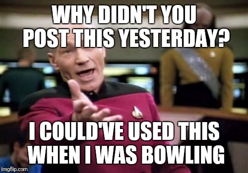 Picard Wtf Meme | WHY DIDN'T YOU POST THIS YESTERDAY? I COULD'VE USED THIS WHEN I WAS BOWLING | image tagged in memes,picard wtf | made w/ Imgflip meme maker
