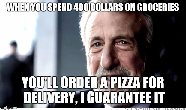 I Guarantee It Meme | WHEN YOU SPEND 400 DOLLARS ON GROCERIES; YOU'LL ORDER A PIZZA FOR DELIVERY, I GUARANTEE IT | image tagged in memes,i guarantee it | made w/ Imgflip meme maker