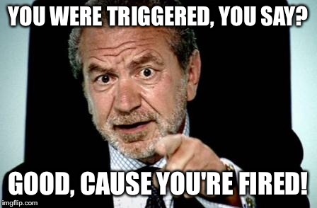 Welcome to real life, future college graduates. | YOU WERE TRIGGERED, YOU SAY? GOOD, CAUSE YOU'RE FIRED! | image tagged in alan sugar fired,college,job | made w/ Imgflip meme maker