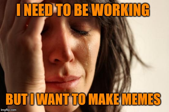 First World Problems | I NEED TO BE WORKING; BUT I WANT TO MAKE MEMES | image tagged in memes,first world problems | made w/ Imgflip meme maker