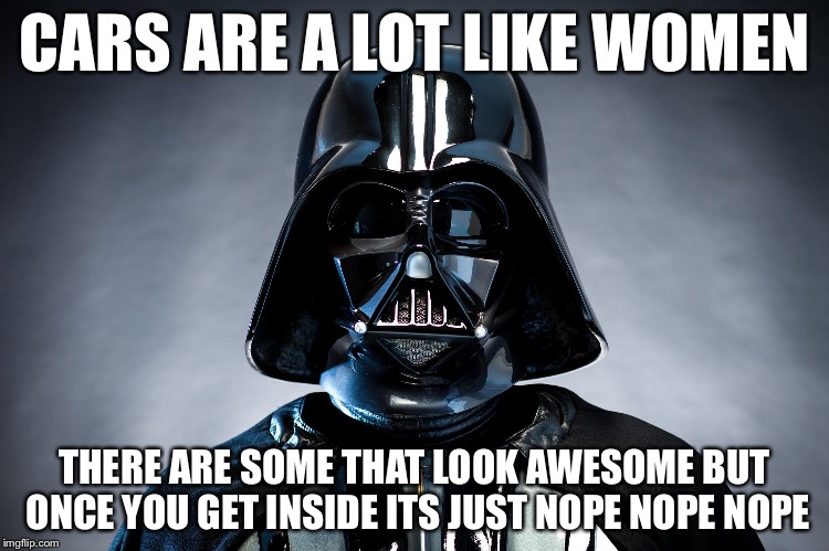 Darth Vader | CARS ARE A LOT LIKE WOMEN; THERE ARE SOME THAT LOOK AWESOME BUT ONCE YOU GET INSIDE ITS JUST NOPE NOPE NOPE | image tagged in darth vader | made w/ Imgflip meme maker