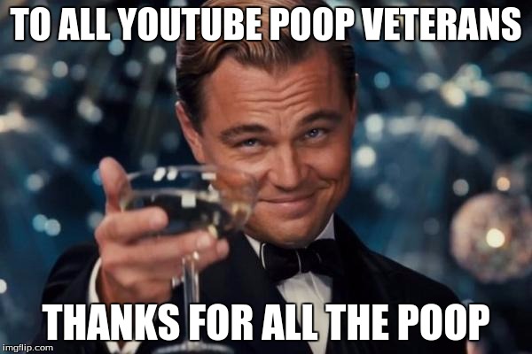 Leonardo Dicaprio Cheers Meme | TO ALL YOUTUBE POOP VETERANS; THANKS FOR ALL THE POOP | image tagged in memes,leonardo dicaprio cheers | made w/ Imgflip meme maker