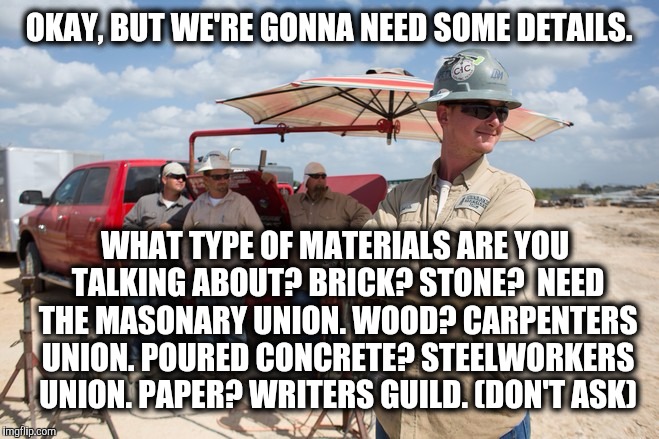 OKAY, BUT WE'RE GONNA NEED SOME DETAILS. WHAT TYPE OF MATERIALS ARE YOU TALKING ABOUT? BRICK? STONE?  NEED THE MASONARY UNION. WOOD? CARPENT | made w/ Imgflip meme maker
