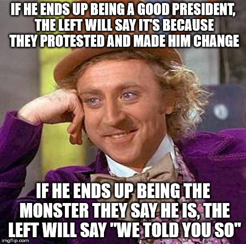 Creepy Condescending Wonka Meme | IF HE ENDS UP BEING A GOOD PRESIDENT, THE LEFT WILL SAY IT'S BECAUSE THEY PROTESTED AND MADE HIM CHANGE IF HE ENDS UP BEING THE MONSTER THEY | image tagged in memes,creepy condescending wonka | made w/ Imgflip meme maker