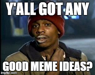 Y'all Got Any More Of That Meme | Y'ALL GOT ANY GOOD MEME IDEAS? | image tagged in memes,yall got any more of | made w/ Imgflip meme maker