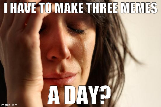Meh... | I HAVE TO MAKE THREE MEMES; A DAY? | image tagged in memes,first world problems,imgflip humor,submissions | made w/ Imgflip meme maker