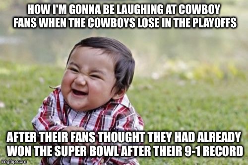 Evil Toddler Meme | HOW I'M GONNA BE LAUGHING AT COWBOY FANS WHEN THE COWBOYS LOSE IN THE PLAYOFFS; AFTER THEIR FANS THOUGHT THEY HAD ALREADY WON THE SUPER BOWL AFTER THEIR 9-1 RECORD | image tagged in memes,evil toddler | made w/ Imgflip meme maker