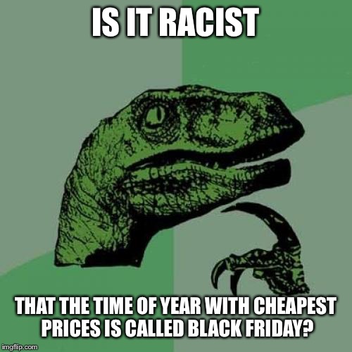 Black Friday? | IS IT RACIST; THAT THE TIME OF YEAR WITH CHEAPEST PRICES IS CALLED BLACK FRIDAY? | image tagged in memes,philosoraptor,racist,black friday,liberal,conservative | made w/ Imgflip meme maker