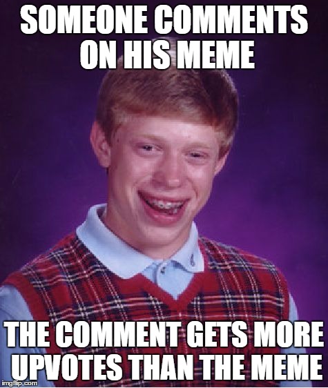 Bad Luck Brian | SOMEONE COMMENTS ON HIS MEME; THE COMMENT GETS MORE UPVOTES THAN THE MEME | image tagged in memes,bad luck brian | made w/ Imgflip meme maker