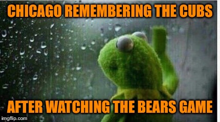Rainy day sadness  | CHICAGO REMEMBERING THE CUBS; AFTER WATCHING THE BEARS GAME | image tagged in memes,kermit the frog,chicago cubs,chicago bears | made w/ Imgflip meme maker