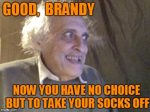 GOOD,  BRANDY NOW YOU HAVE NO CHOICE BUT TO TAKE YOUR SOCKS OFF | image tagged in troll | made w/ Imgflip meme maker