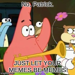 No Patrick Meme | No, Patrick. JUST LET YOUR MEMES BE MEMES! | image tagged in memes,no patrick | made w/ Imgflip meme maker