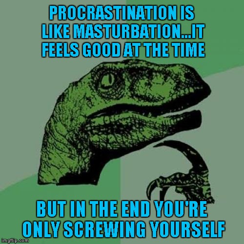 Philosoraptor Meme | PROCRASTINATION IS LIKE MASTURBATION...IT FEELS GOOD AT THE TIME BUT IN THE END YOU'RE ONLY SCREWING YOURSELF | image tagged in memes,philosoraptor | made w/ Imgflip meme maker