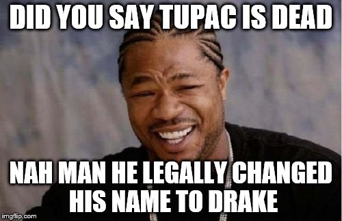 Yo Dawg Heard You Meme | DID YOU SAY TUPAC IS DEAD; NAH MAN HE LEGALLY CHANGED HIS NAME TO DRAKE | image tagged in memes,yo dawg heard you | made w/ Imgflip meme maker