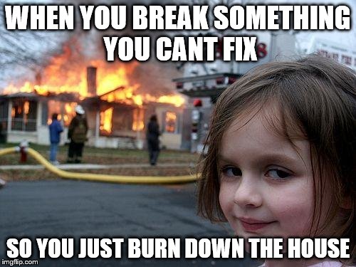 Disaster Girl | WHEN YOU BREAK SOMETHING YOU CANT FIX; SO YOU JUST BURN DOWN THE HOUSE | image tagged in memes,disaster girl | made w/ Imgflip meme maker