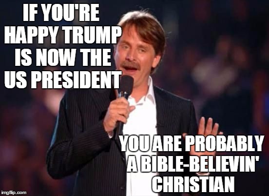 "Those in positions of authority have been placed there by God."  ROMANS 13:1 | IF YOU'RE HAPPY TRUMP IS NOW THE US PRESIDENT; YOU ARE PROBABLY A BIBLE-BELIEVIN' CHRISTIAN | image tagged in jeff foxworthy | made w/ Imgflip meme maker