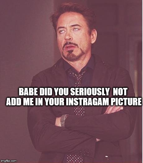 Face You Make Robert Downey Jr Meme | BABE DID YOU SERIOUSLY 
NOT ADD ME IN YOUR INSTRAGAM PICTURE | image tagged in memes,face you make robert downey jr | made w/ Imgflip meme maker