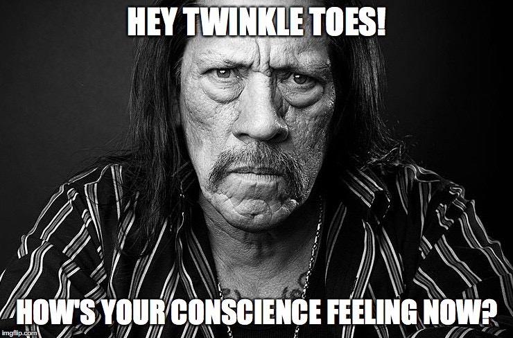 Twinkle Toes | HEY TWINKLE TOES! HOW'S YOUR CONSCIENCE FEELING NOW? | image tagged in danny trejo,bob crespo,bobcrespocom,twinkle toes | made w/ Imgflip meme maker
