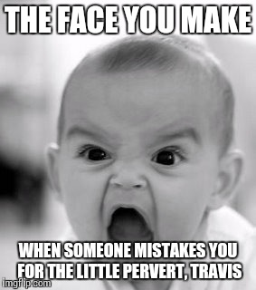 Angry Baby | THE FACE YOU MAKE; WHEN SOMEONE MISTAKES YOU FOR THE LITTLE PERVERT, TRAVIS | image tagged in memes,angry baby | made w/ Imgflip meme maker
