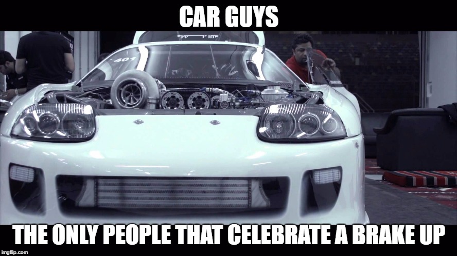 Supra | CAR GUYS; THE ONLY PEOPLE THAT CELEBRATE A BRAKE UP | image tagged in supra | made w/ Imgflip meme maker