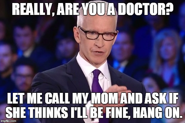 anderson cooper | REALLY, ARE YOU A DOCTOR? LET ME CALL MY MOM AND ASK IF SHE THINKS I'LL BE FINE, HANG ON. | image tagged in anderson cooper | made w/ Imgflip meme maker