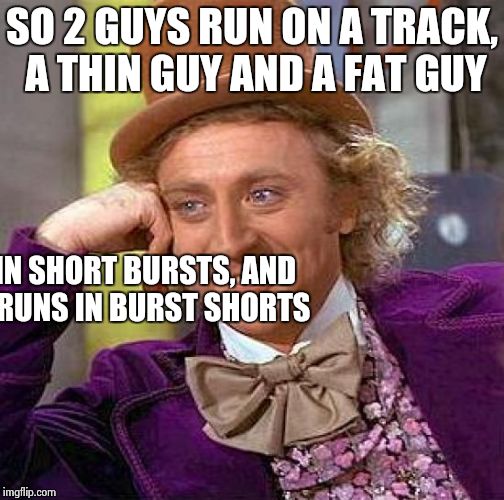 Some of this got taken off the template. Darn it. | SO 2 GUYS RUN ON A TRACK, A THIN GUY AND A FAT GUY; ONE RUNS IN SHORT BURSTS, AND THE OTHER RUNS IN BURST SHORTS | image tagged in memes,creepy condescending wonka | made w/ Imgflip meme maker