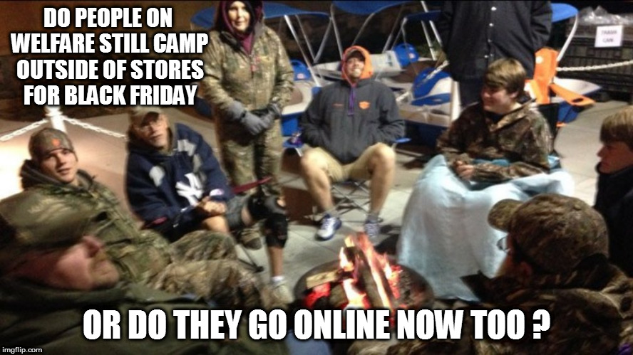 DO PEOPLE ON WELFARE STILL CAMP OUTSIDE OF STORES FOR BLACK FRIDAY; OR DO THEY GO ONLINE NOW TOO ? | image tagged in blackfriday,welfare,welfare line,black friday,black friday at walmart,losers | made w/ Imgflip meme maker