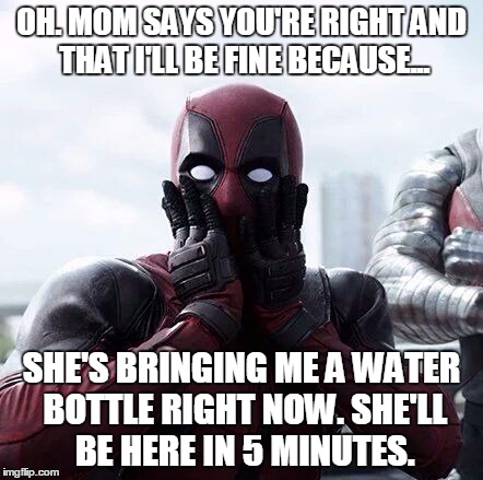 dpsurprise | OH. MOM SAYS YOU'RE RIGHT AND THAT I'LL BE FINE BECAUSE... SHE'S BRINGING ME A WATER BOTTLE RIGHT NOW. SHE'LL BE HERE IN 5 MINUTES. | image tagged in dpsurprise | made w/ Imgflip meme maker