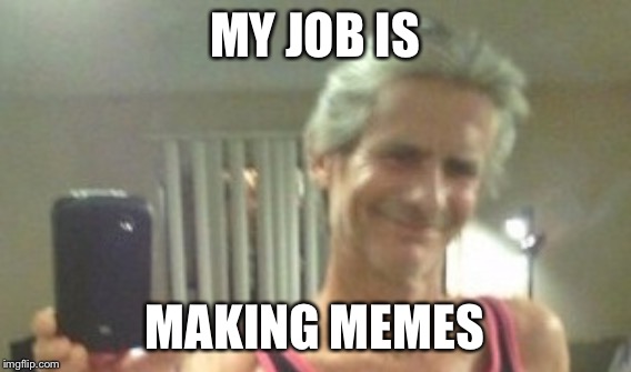 MY JOB IS MAKING MEMES | made w/ Imgflip meme maker