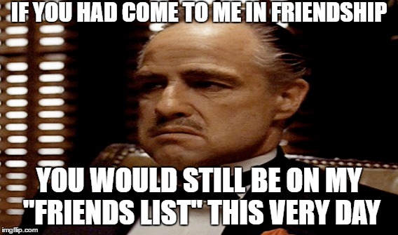 IF YOU HAD COME TO ME IN FRIENDSHIP; YOU WOULD STILL BE ON MY "FRIENDS LIST" THIS VERY DAY | image tagged in don corleone,godfather,facebook,friends list | made w/ Imgflip meme maker