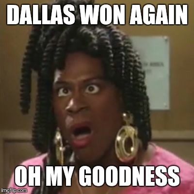 DALLAS WON AGAIN; OH MY GOODNESS | image tagged in dallas cowboys | made w/ Imgflip meme maker